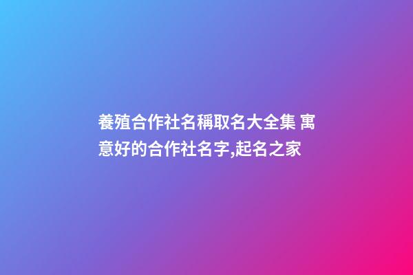 養殖合作社名稱取名大全集 寓意好的合作社名字,起名之家